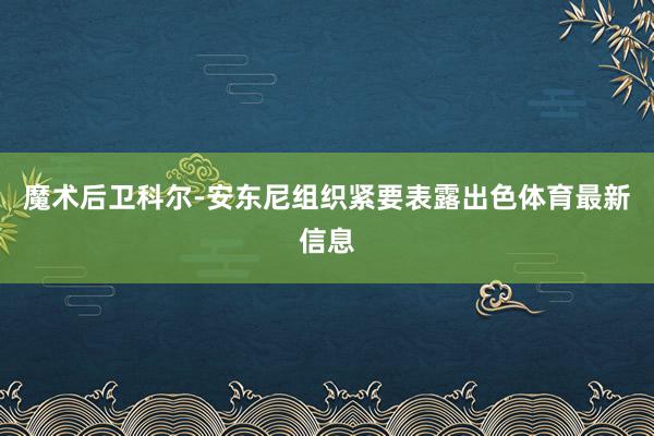 魔术后卫科尔-安东尼组织紧要表露出色体育最新信息