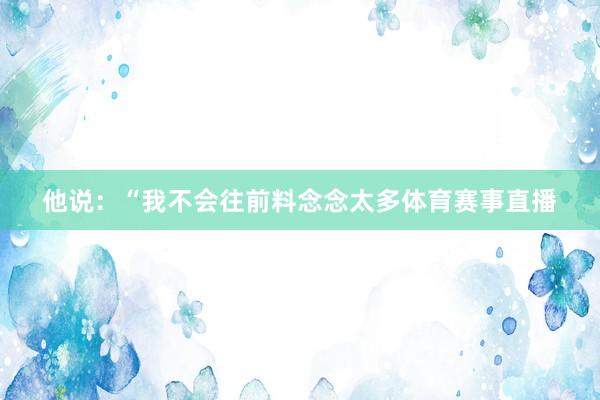 他说：“我不会往前料念念太多体育赛事直播