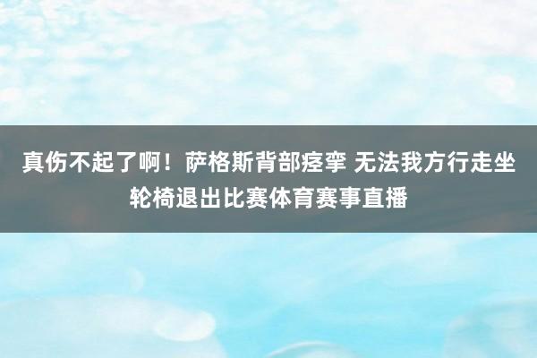 真伤不起了啊！萨格斯背部痉挛 无法我方行走坐轮椅退出比赛体育赛事直播