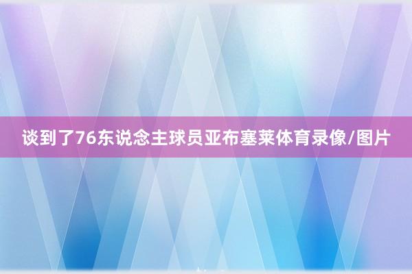 谈到了76东说念主球员亚布塞莱体育录像/图片