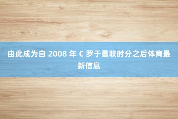 由此成为自 2008 年 C 罗于曼联时分之后体育最新信息