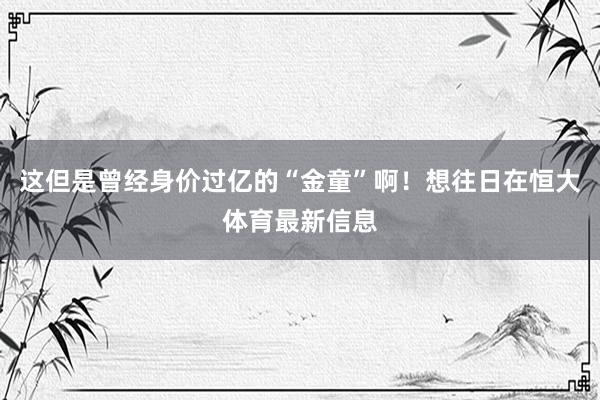 这但是曾经身价过亿的“金童”啊！想往日在恒大体育最新信息