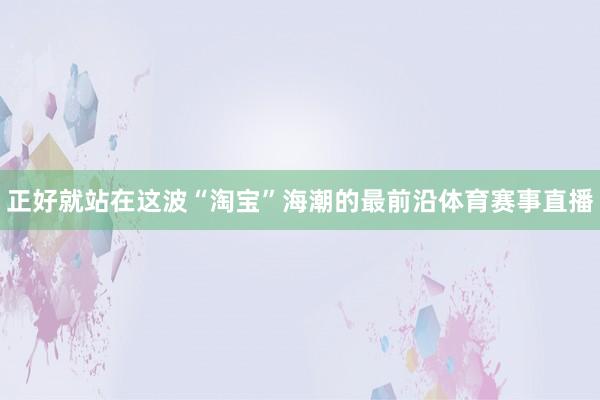 正好就站在这波“淘宝”海潮的最前沿体育赛事直播