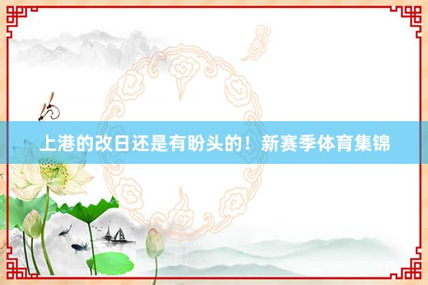 上港的改日还是有盼头的！新赛季体育集锦