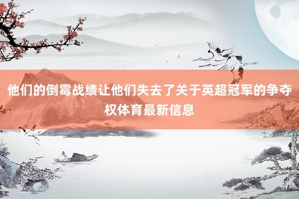 他们的倒霉战绩让他们失去了关于英超冠军的争夺权体育最新信息