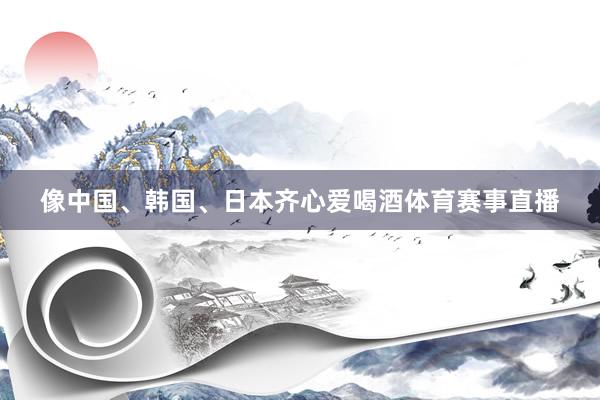 像中国、韩国、日本齐心爱喝酒体育赛事直播