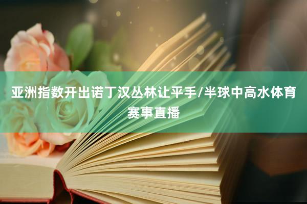 亚洲指数开出诺丁汉丛林让平手/半球中高水体育赛事直播