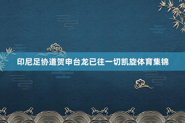印尼足协道贺申台龙已往一切凯旋体育集锦