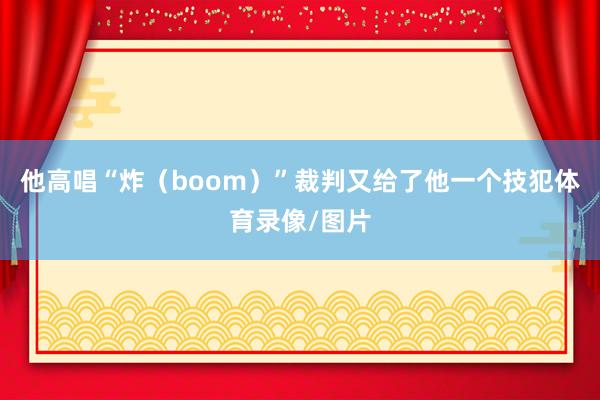 他高唱“炸（boom）”裁判又给了他一个技犯体育录像/图片