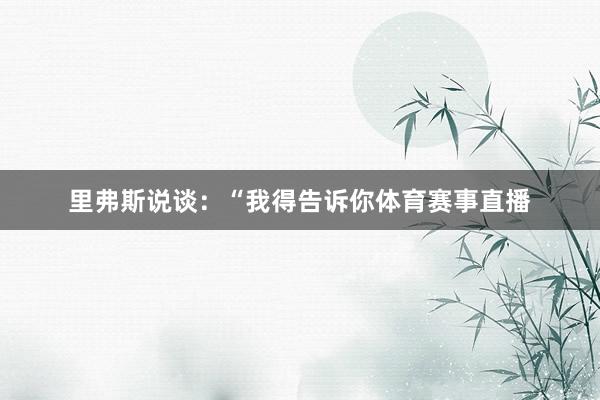 里弗斯说谈:“我得告诉你体育赛事直播