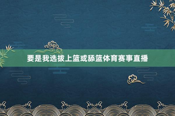 要是我选拔上篮或舔篮体育赛事直播