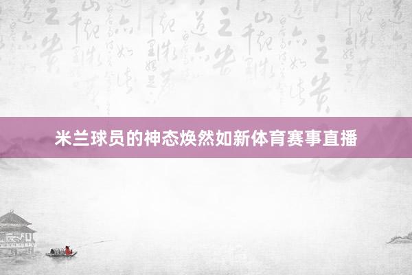 米兰球员的神态焕然如新体育赛事直播