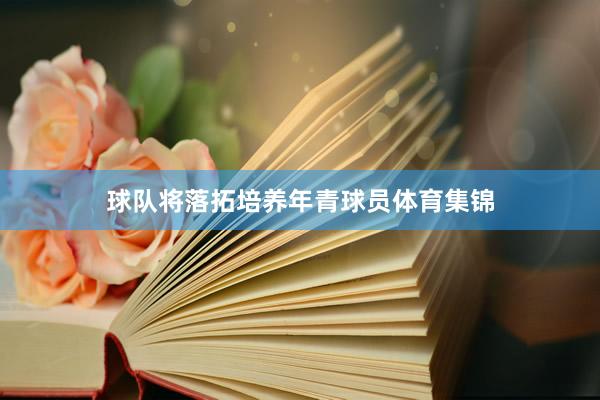 球队将落拓培养年青球员体育集锦