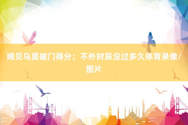 姆贝乌莫破门得分；不外时辰没过多久体育录像/图片