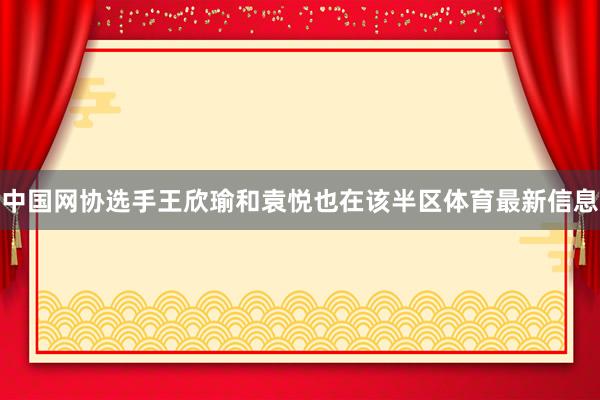 中国网协选手王欣瑜和袁悦也在该半区体育最新信息
