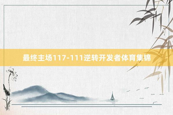 最终主场117-111逆转开发者体育集锦