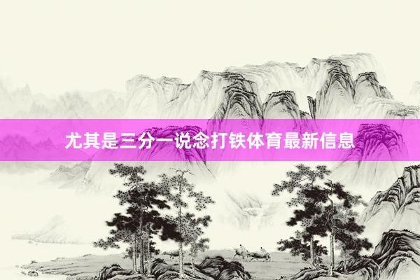 尤其是三分一说念打铁体育最新信息