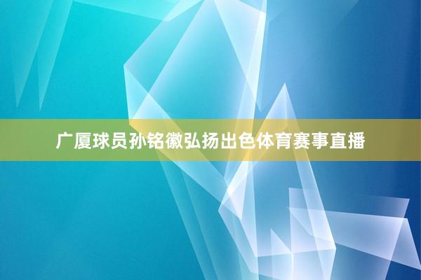 广厦球员孙铭徽弘扬出色体育赛事直播