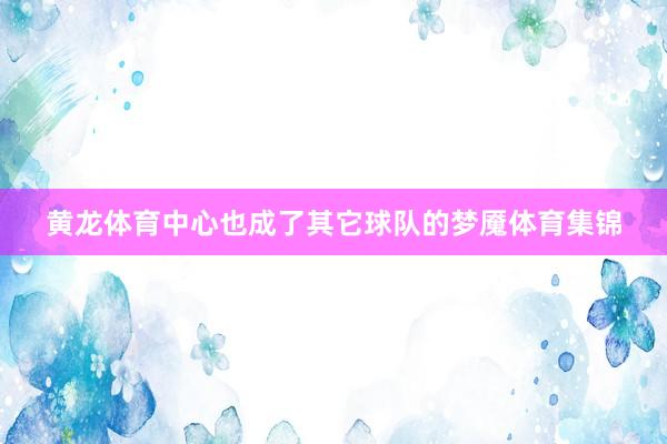 黄龙体育中心也成了其它球队的梦魇体育集锦