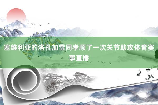 塞维利亚的洛孔加雷同孝顺了一次关节助攻体育赛事直播
