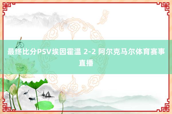 最终比分PSV埃因霍温 2-2 阿尔克马尔体育赛事直播