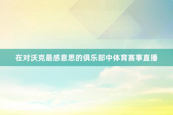 在对沃克最感意思的俱乐部中体育赛事直播