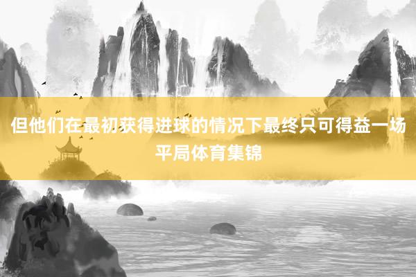 但他们在最初获得进球的情况下最终只可得益一场平局体育集锦