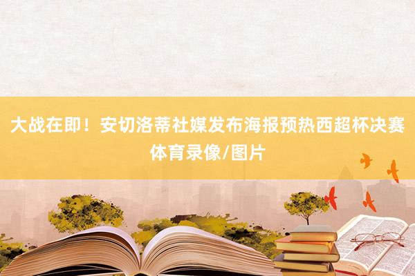 大战在即！安切洛蒂社媒发布海报预热西超杯决赛体育录像/图片