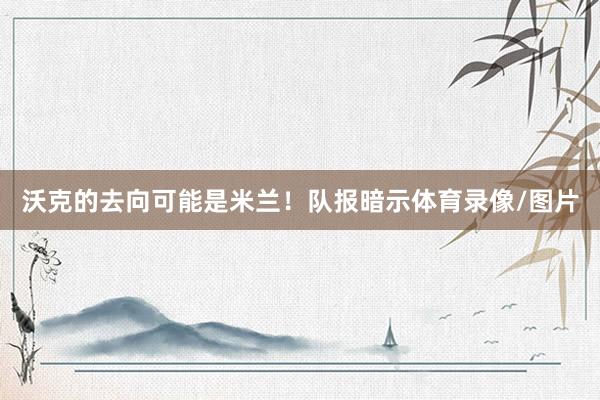 沃克的去向可能是米兰！队报暗示体育录像/图片