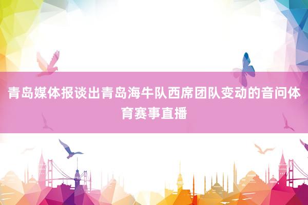 青岛媒体报谈出青岛海牛队西席团队变动的音问体育赛事直播