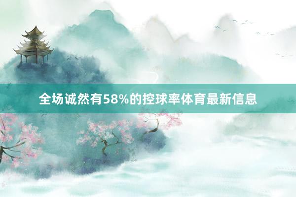 全场诚然有58%的控球率体育最新信息