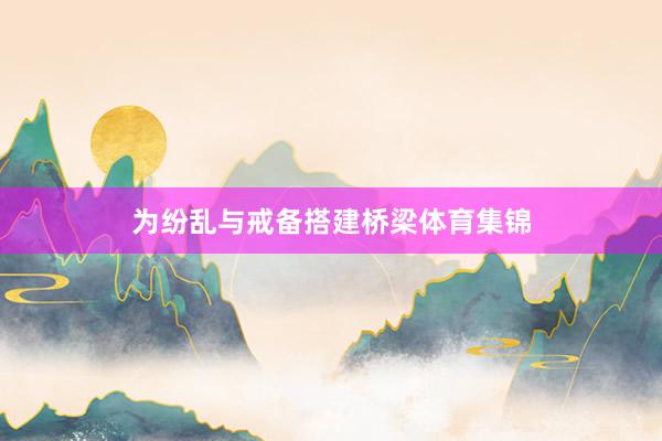 为纷乱与戒备搭建桥梁体育集锦