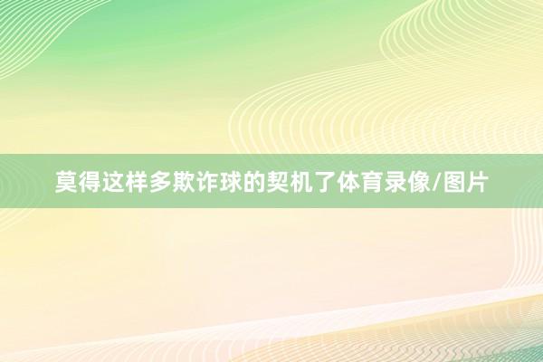 莫得这样多欺诈球的契机了体育录像/图片