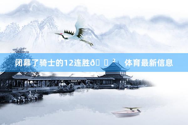 闭幕了骑士的12连胜😲    体育最新信息