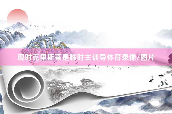 现时克里斯蒂是临时主训导体育录像/图片
