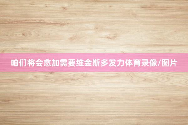 咱们将会愈加需要维金斯多发力体育录像/图片