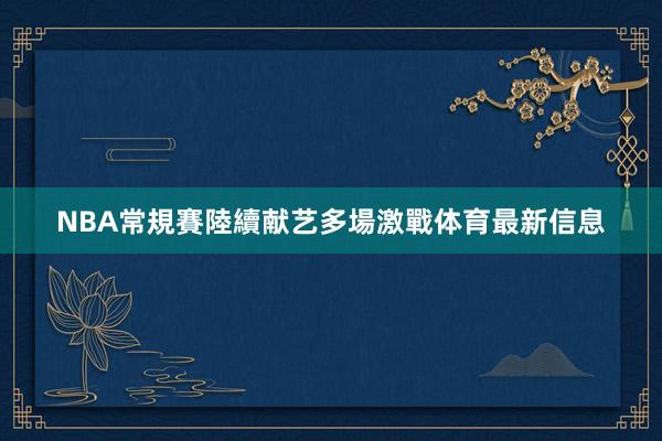NBA常規賽陸續献艺多場激戰体育最新信息