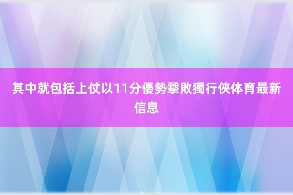 其中就包括上仗以11分優勢擊敗獨行俠体育最新信息