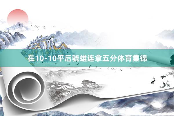 在10-10平后骁雄连拿五分体育集锦