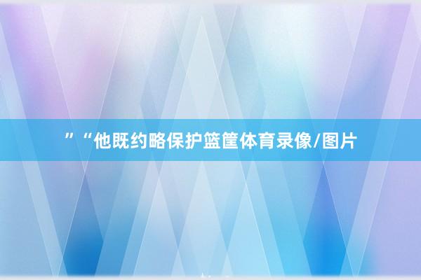 ” “他既约略保护篮筐体育录像/图片