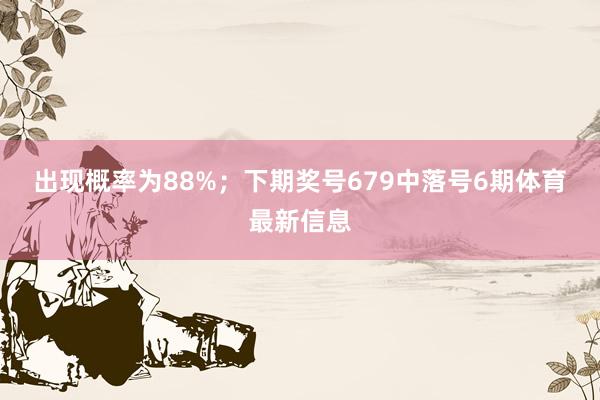 出现概率为88%；　　下期奖号679中落号6期体育最新信息