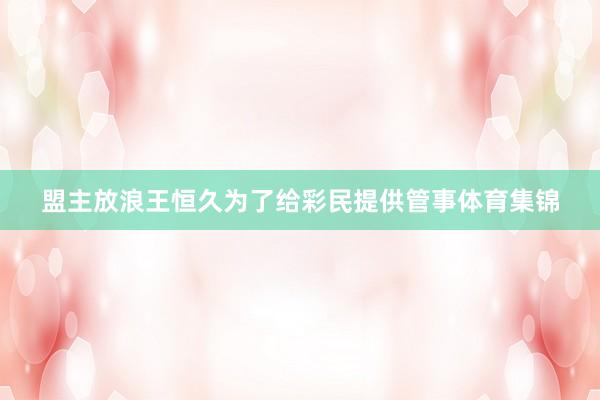 盟主放浪王恒久为了给彩民提供管事体育集锦