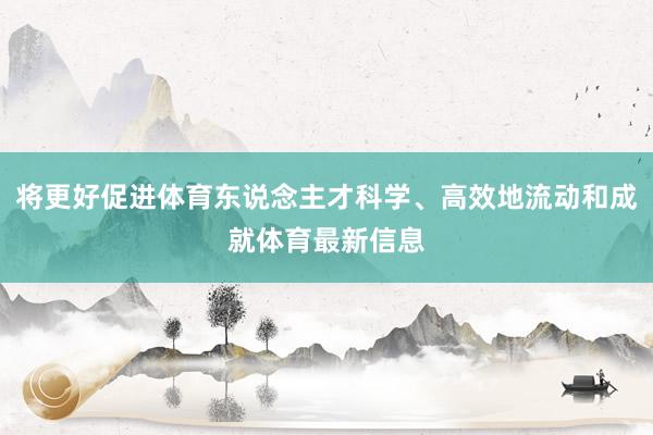 将更好促进体育东说念主才科学、高效地流动和成就体育最新信息