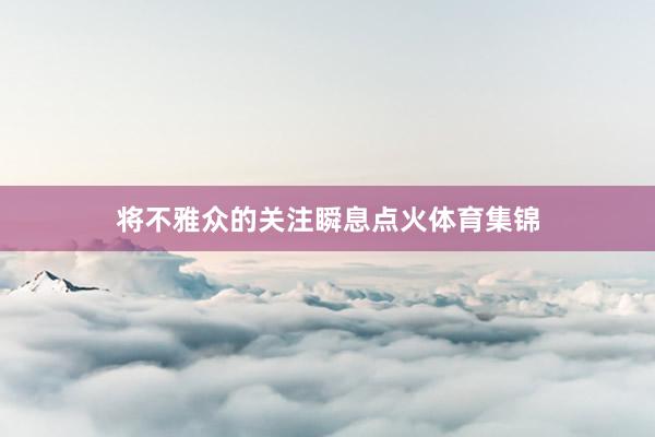 将不雅众的关注瞬息点火体育集锦