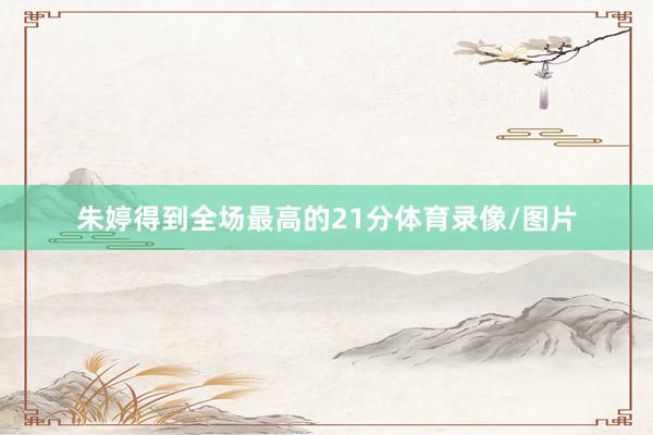 朱婷得到全场最高的21分体育录像/图片