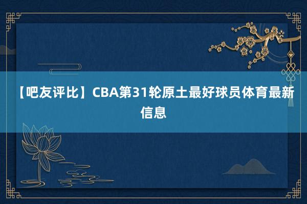 【吧友评比】CBA第31轮原土最好球员体育最新信息