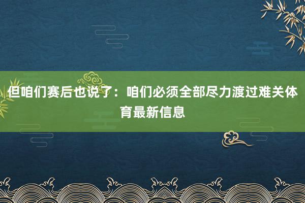 但咱们赛后也说了：咱们必须全部尽力渡过难关体育最新信息