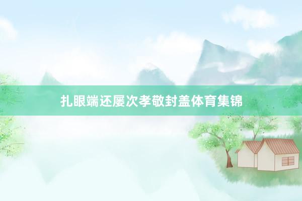 扎眼端还屡次孝敬封盖体育集锦
