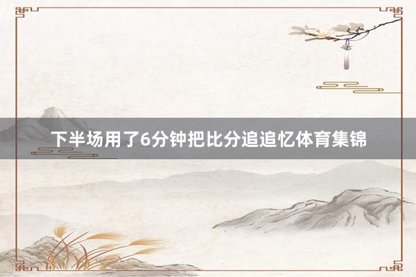 下半场用了6分钟把比分追追忆体育集锦