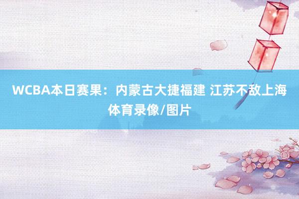 WCBA本日赛果：内蒙古大捷福建 江苏不敌上海体育录像/图片